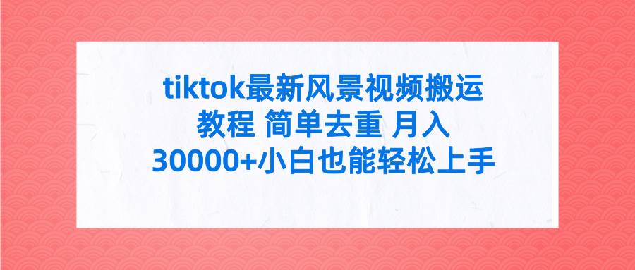 tiktok最新风景视频搬运教程 简单去重 月入30000+附全套工具 - 晨鑫项目库-晨鑫项目库