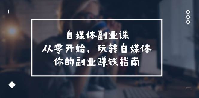 自媒体-副业课，从0开始，玩转自媒体——你的副业赚钱指南（58节课） - 晨鑫项目库-晨鑫项目库