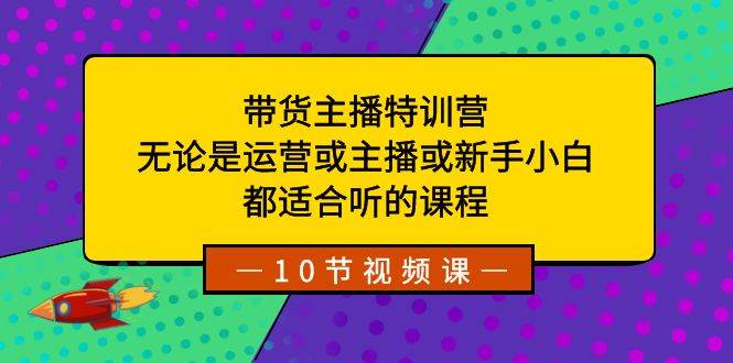 带货主播特训营：无论是运营或主播或新手小白，都适合听的课程 - 晨鑫项目库-晨鑫项目库