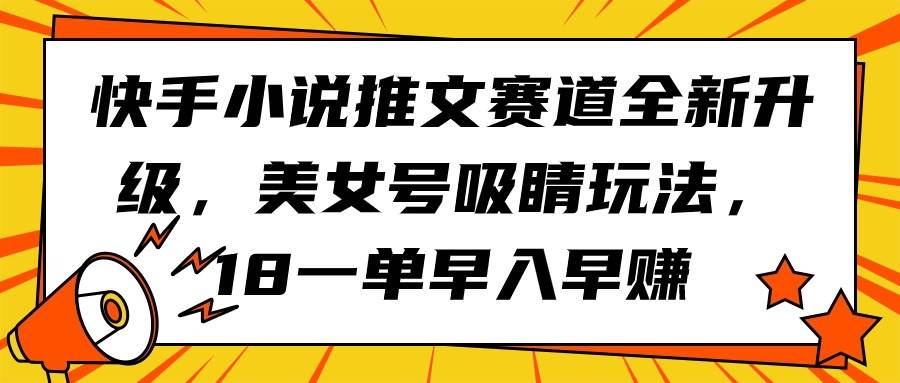 快手小说推文赛道全新升级，美女号吸睛玩法，18一单早入早赚 - 晨鑫项目库-晨鑫项目库