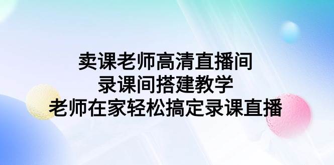 卖课老师高清直播间 录课间搭建教学，老师在家轻松搞定录课直播 - 晨鑫项目库-晨鑫项目库