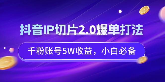 抖音IP切片2.0爆单打法，千粉账号5W收益，小白必备 - 晨鑫项目库-晨鑫项目库