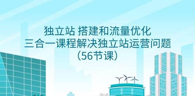 独立站 搭建和流量优化，三合一课程解决独立站运营问题（56节课） - 晨鑫项目库-晨鑫项目库