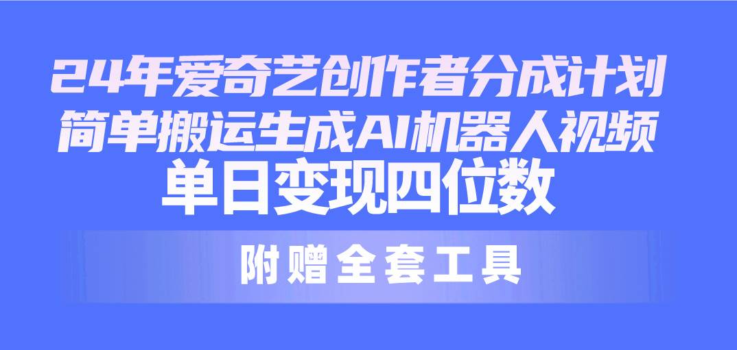 24最新爱奇艺创作者分成计划，简单搬运生成AI机器人视频，单日变现四位数 - 晨鑫项目库-晨鑫项目库