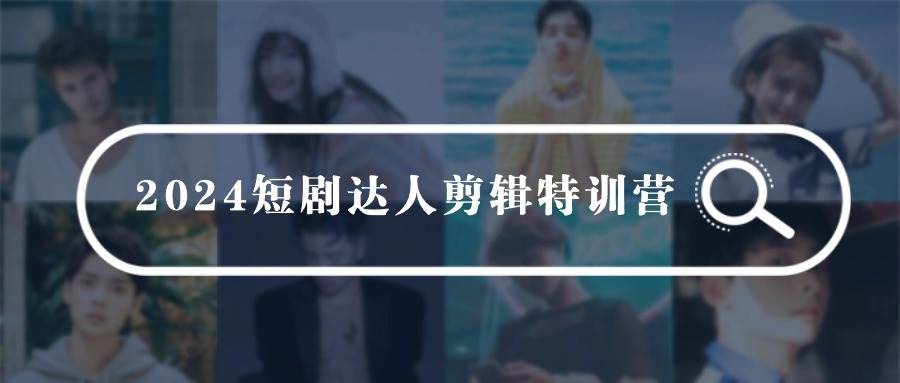 2024短剧达人剪辑特训营，适合宝爸宝妈的0基础剪辑训练营（51节课） - 晨鑫项目库-晨鑫项目库