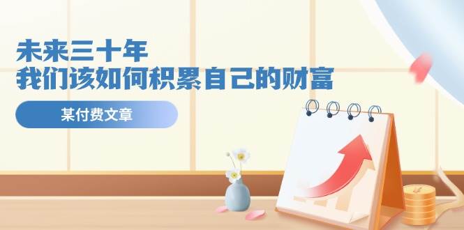 某公众号付费文《未来三十年，我们该如何积累自己的财富》 - 晨鑫项目库-晨鑫项目库