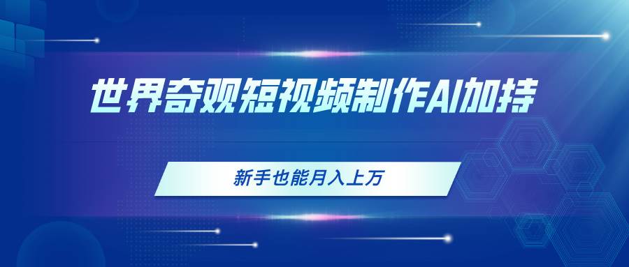 世界奇观短视频制作，AI加持，新手也能月入上万 - 晨鑫项目库-晨鑫项目库