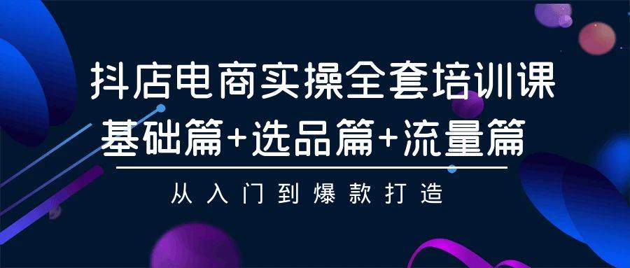 抖店电商实操全套培训课：基础篇+选品篇+流量篇，从入门到爆款打造 - 晨鑫项目库-晨鑫项目库