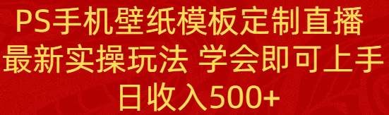 PS手机壁纸模板定制直播 最新实操玩法 学会即可上手 日收入500+ - 晨鑫项目库-晨鑫项目库