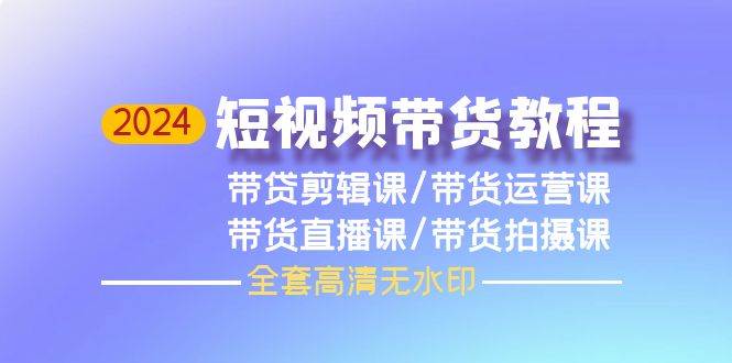 2024短视频带货教程，剪辑课+运营课+直播课+拍摄课（全套高清无水印） - 晨鑫项目库-晨鑫项目库