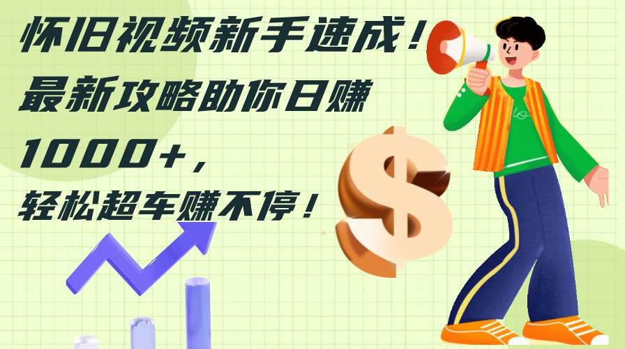 怀旧视频新手速成！最新攻略助你日赚1000+，轻松超车赚不停 - 晨鑫项目库-晨鑫项目库