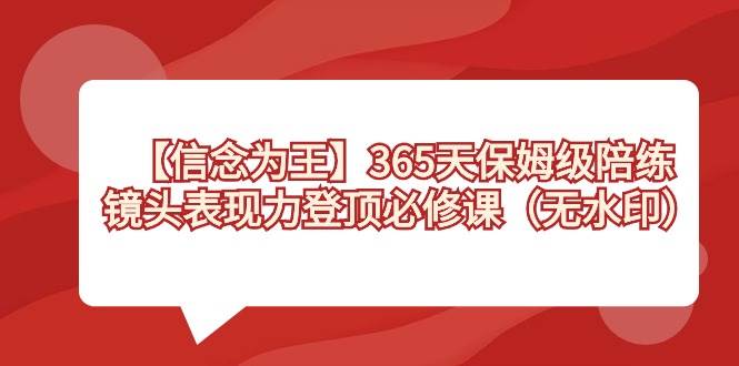 【信念 为王】365天-保姆级陪练，镜头表现力登顶必修课（无水印） - 晨鑫项目库-晨鑫项目库