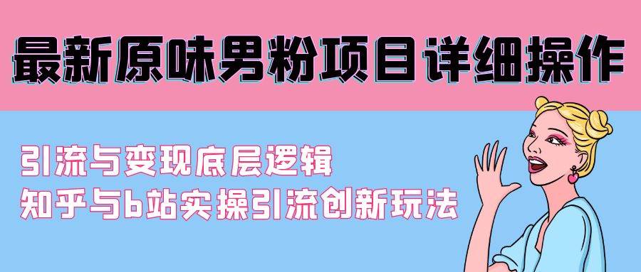 最新原味男粉项目详细操作 引流与变现底层逻辑+知乎与b站实操引流创新玩法 - 晨鑫项目库-晨鑫项目库