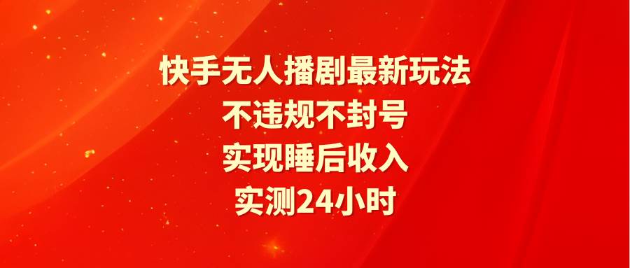 快手无人播剧最新玩法，实测24小时不违规不封号，实现睡后收入 - 晨鑫项目库-晨鑫项目库