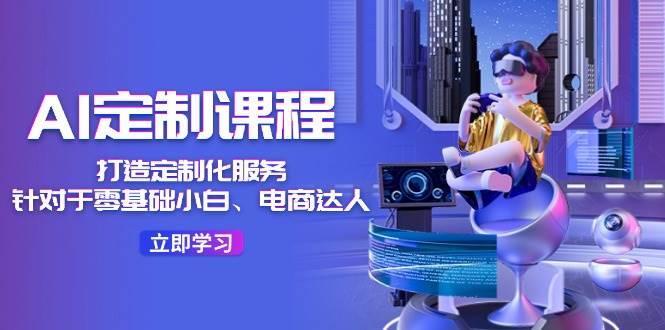 AI-定制课程，打造 定制化服务（针对于零基础小白、电商达人）36节课 - 晨鑫项目库-晨鑫项目库