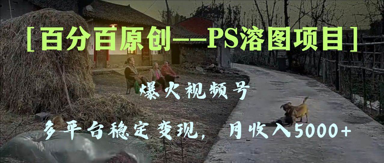 百分百原创，多平台稳定变现5000+，爆火视频号的PS溶图项目，手把手教你上手！ - 晨鑫项目库-晨鑫项目库