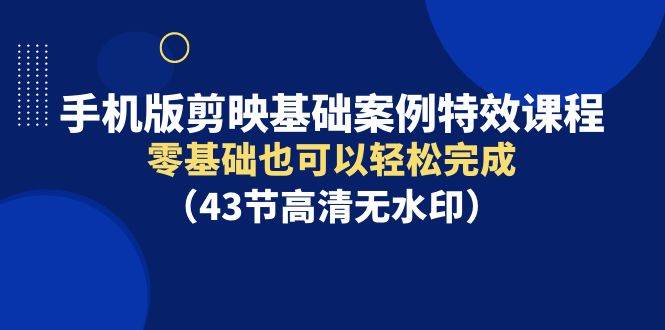 手机版剪映基础案例特效课程，零基础也可以轻松完成（43节高清无水印） - 晨鑫项目库-晨鑫项目库