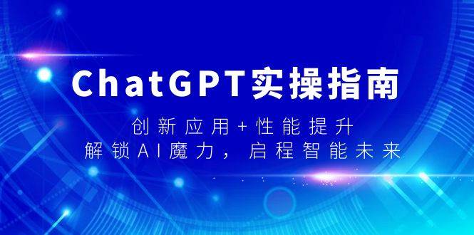 ChatGPT实操指南，创新应用+性能提升，解锁-AI魔力，启程智能未来 - 晨鑫项目库-晨鑫项目库