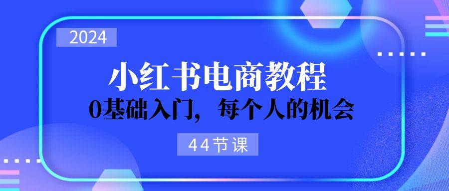 2024从0-1学习小红书电商，0基础入门，每个人的机会（44节） - 晨鑫项目库-晨鑫项目库