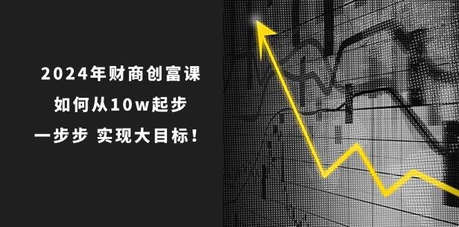 2024年 财商-创富课：如何从10w起步，一步步 实现大目标！ - 晨鑫项目库-晨鑫项目库