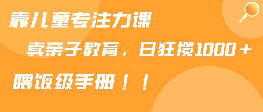 靠儿童专注力课程售卖亲子育儿课程，日暴力狂揽1000+，喂饭手册分享 - 晨鑫项目库-晨鑫项目库