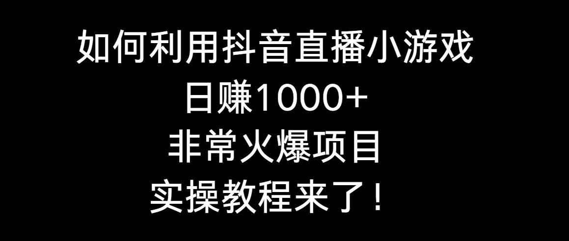 如何利用抖音直播小游戏日赚1000+，非常火爆项目，实操教程来了！ - 晨鑫项目库-晨鑫项目库