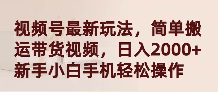 视频号最新玩法，简单搬运带货视频，日入2000+，新手小白手机轻松操作 - 晨鑫项目库-晨鑫项目库