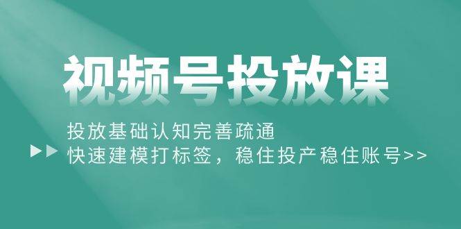 视频号投放课：投放基础认知完善疏通，快速建模打标签，稳住投产稳住账号 - 晨鑫项目库-晨鑫项目库