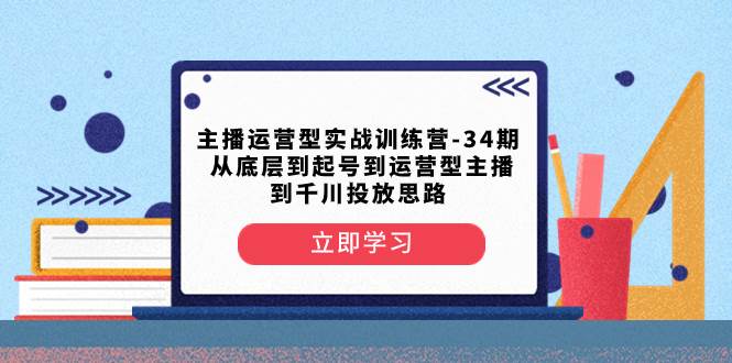 主播运营型实战训练营-第34期 从底层到起号到运营型主播到千川投放思路 - 晨鑫项目库-晨鑫项目库