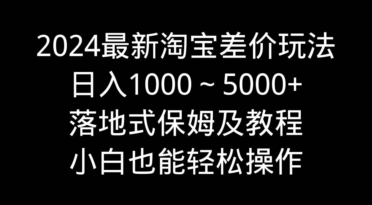 2024最新淘宝差价玩法，日入1000～5000+落地式保姆及教程 小白也能轻松操作 - 晨鑫项目库-晨鑫项目库