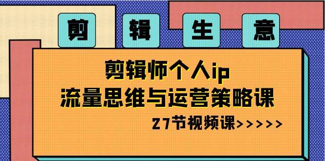 剪辑生意-剪辑师个人ip流量思维与运营策略课（27节视频课） - 晨鑫项目库-晨鑫项目库