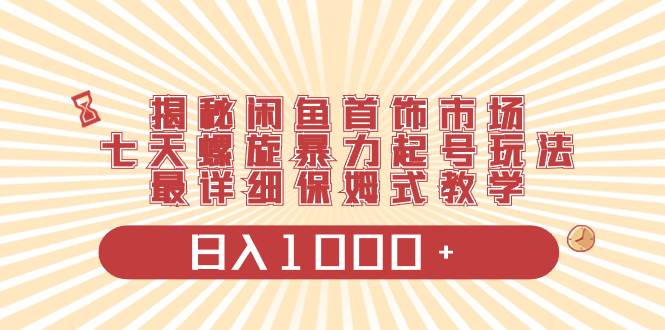 揭秘闲鱼首饰市场，七天螺旋暴力起号玩法，最详细保姆式教学，日入1000+ - 晨鑫项目库-晨鑫项目库