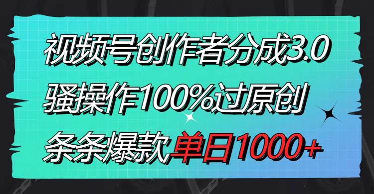 视频号创作者分成3.0玩法，骚操作100%过原创，条条爆款，单日1000+ - 晨鑫项目库-晨鑫项目库