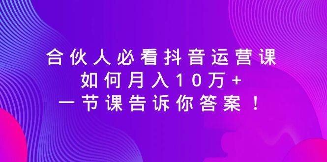 合伙人必看抖音运营课，如何月入10万+，一节课告诉你答案！ - 晨鑫项目库-晨鑫项目库