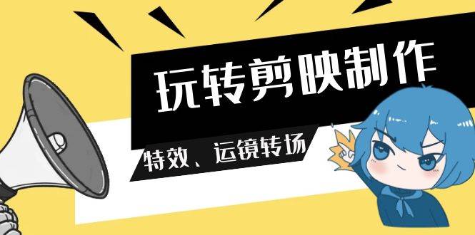 玩转 剪映制作，特效、运镜转场（113节视频） - 晨鑫项目库-晨鑫项目库