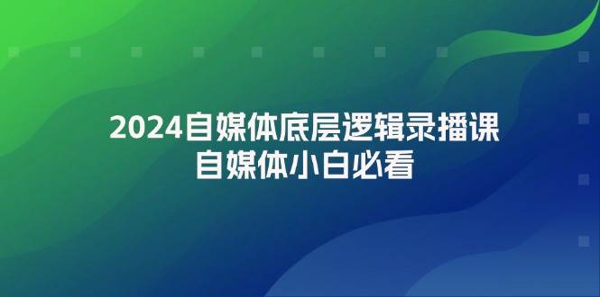 2024自媒体底层逻辑录播课，自媒体小白必看 - 晨鑫项目库-晨鑫项目库