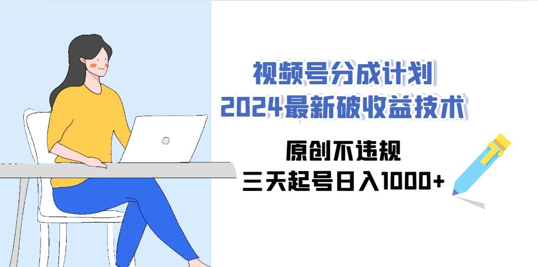 视频号分成计划2024最新破收益技术，原创不违规，三天起号日入1000+ - 晨鑫项目库-晨鑫项目库