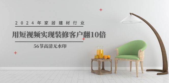 2024年家居建材行业，用短视频实现装修客户翻10倍（56节高清无水印） - 晨鑫项目库-晨鑫项目库