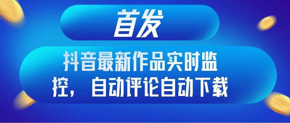 首发抖音最新作品实时监控，自动评论自动下载 - 晨鑫项目库-晨鑫项目库