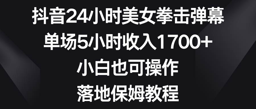 抖音24小时美女拳击弹幕，单场5小时收入1700+，小白也可操作，落地保姆教程 - 晨鑫项目库-晨鑫项目库
