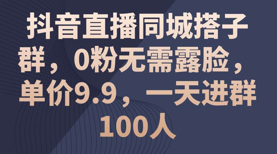 抖音直播同城搭子群，0粉无需露脸，单价9.9，一天进群100人 - 晨鑫项目库-晨鑫项目库
