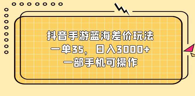 抖音手游蓝海差价玩法，一单35，日入3000+，一部手机可操作 - 晨鑫项目库-晨鑫项目库