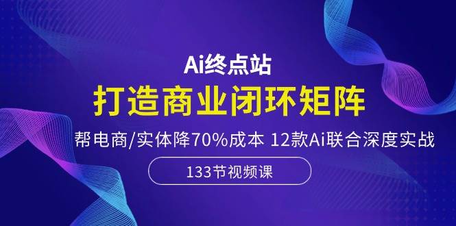 Ai终点站，打造商业闭环矩阵，帮电商/实体降70%成本，12款Ai联合深度实战 - 晨鑫项目库-晨鑫项目库