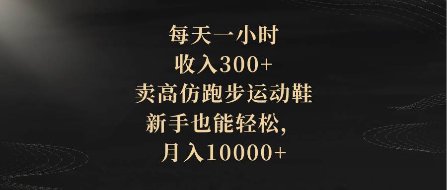 每天一小时，收入300+，卖高仿跑步运动鞋，新手也能轻松，月入10000+ - 晨鑫项目库-晨鑫项目库