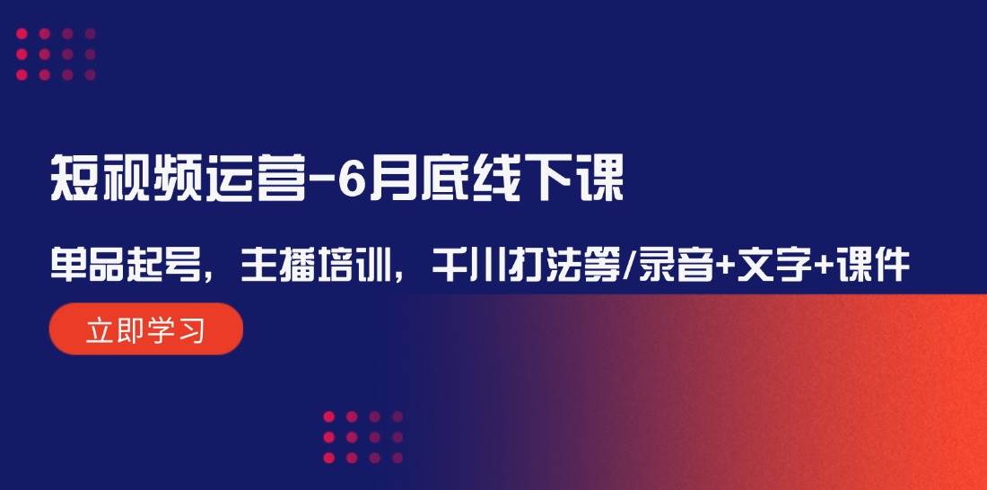 短视频运营-6月底线下课：单品起号，主播培训，千川打法等/录音+文字+课件 - 晨鑫项目库-晨鑫项目库