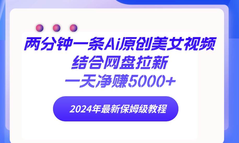 两分钟一条Ai原创美女视频结合网盘拉新，一天净赚5000+ 24年最新保姆级教程 - 晨鑫项目库-晨鑫项目库