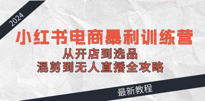2024小红书电商暴利训练营：从开店到选品，混剪到无人直播全攻略 - 晨鑫项目库-晨鑫项目库