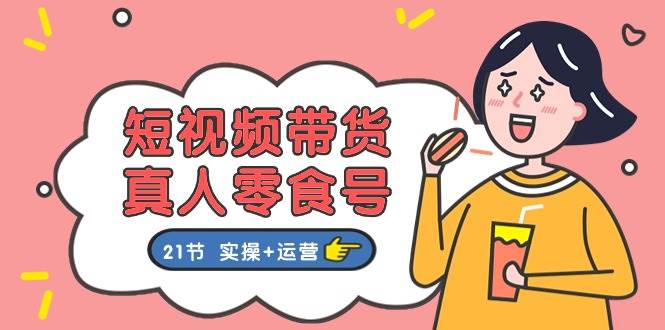 短视频带货真人零食号：更全面的零食带货教程：21节 实操+运营 - 晨鑫项目库-晨鑫项目库