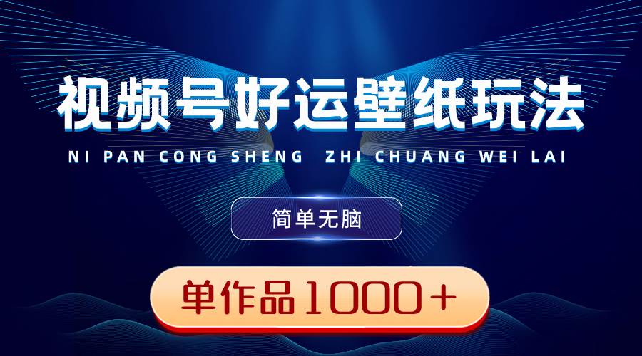 视频号好运壁纸玩法，简单无脑 ，发一个爆一个，单作品收益1000＋ - 晨鑫项目库-晨鑫项目库