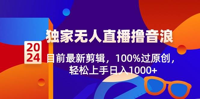 2024独家无人直播撸音浪，目前最新剪辑，100%过原创，轻松上手日入1000+ - 晨鑫项目库-晨鑫项目库